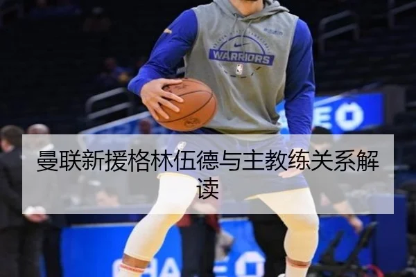 曼联新援格林伍德与主教练关系解读
